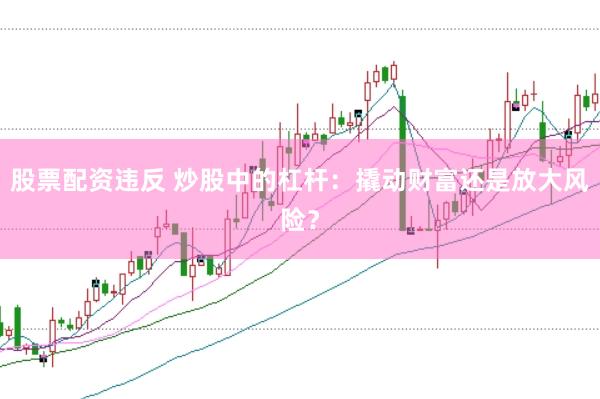 股票配资违反 炒股中的杠杆：撬动财富还是放大风险？