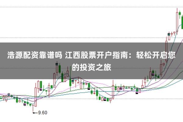 浩源配资靠谱吗 江西股票开户指南：轻松开启您的投资之旅