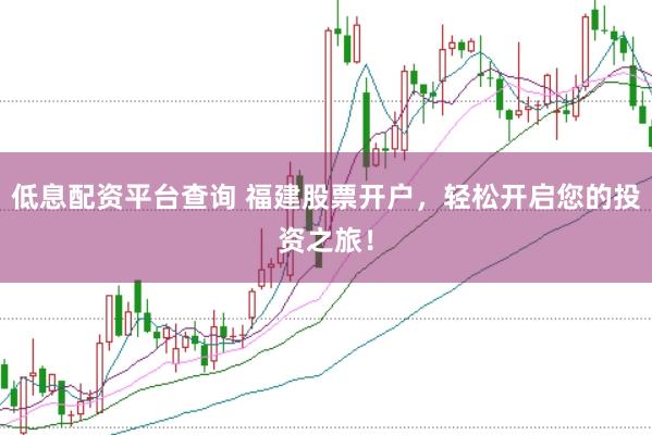 低息配资平台查询 福建股票开户，轻松开启您的投资之旅！