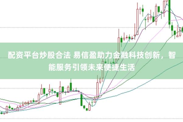配资平台炒股合法 易信盈助力金融科技创新，智能服务引领未来便捷生活