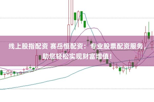 线上股指配资 赛岳恒配资：专业股票配资服务，助您轻松实现财富增值！