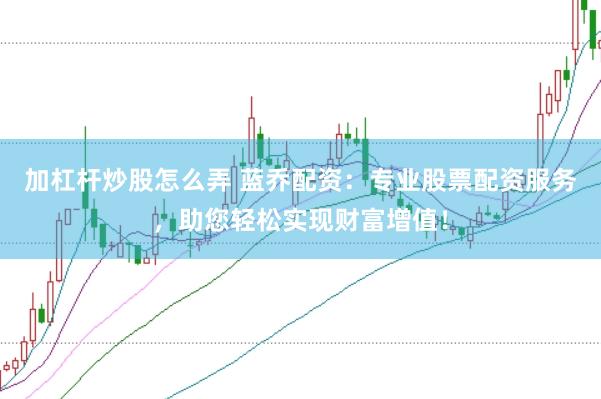 加杠杆炒股怎么弄 蓝乔配资：专业股票配资服务，助您轻松实现财富增值！