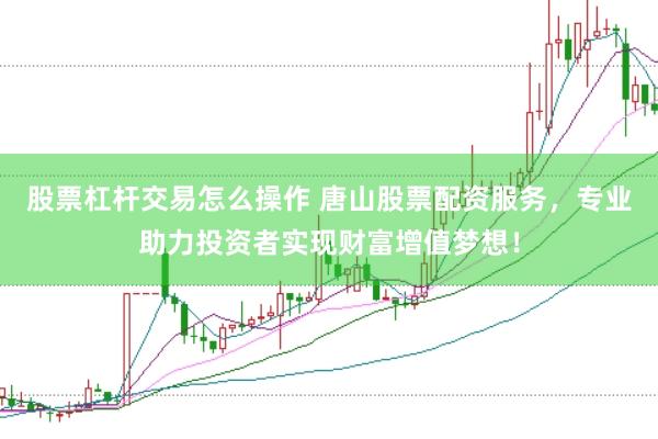 股票杠杆交易怎么操作 唐山股票配资服务，专业助力投资者实现财富增值梦想！