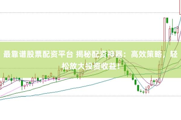 最靠谱股票配资平台 揭秘配资神器：高效策略，轻松放大投资收益！