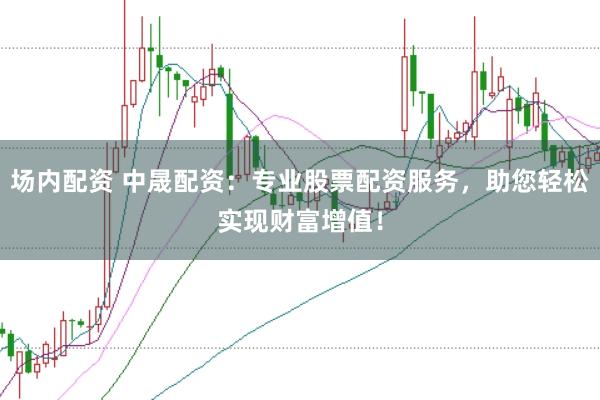 场内配资 中晟配资：专业股票配资服务，助您轻松实现财富增值！