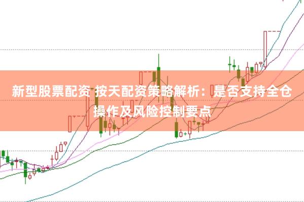 新型股票配资 按天配资策略解析：是否支持全仓操作及风险控制要点