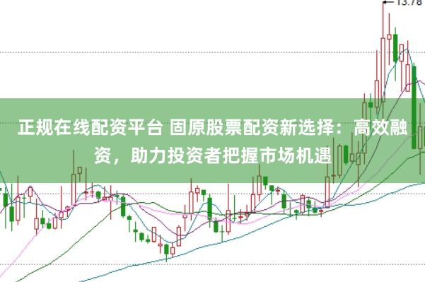 正规在线配资平台 固原股票配资新选择：高效融资，助力投资者把握市场机遇