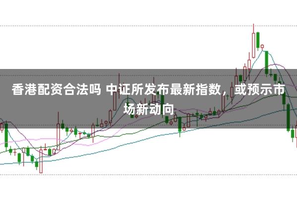 香港配资合法吗 中证所发布最新指数，或预示市场新动向