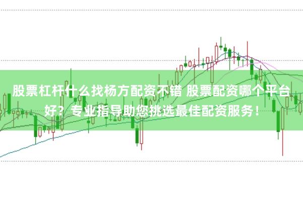股票杠杆什么找杨方配资不错 股票配资哪个平台好？专业指导助您挑选最佳配资服务！