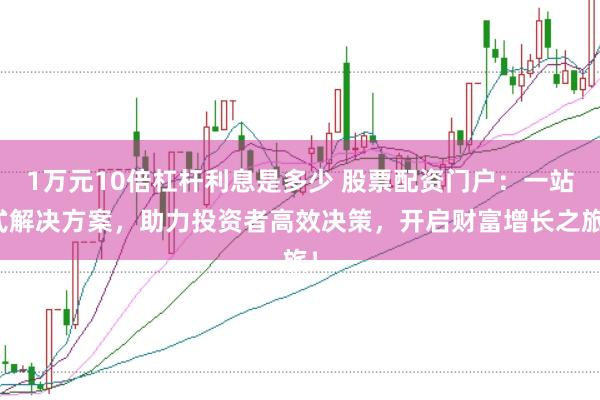 1万元10倍杠杆利息是多少 股票配资门户：一站式解决方案，助力投资者高效决策，开启财富增长之旅！