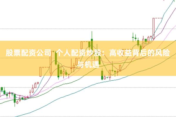 股票配资公司  个人配资炒股：高收益背后的风险与机遇