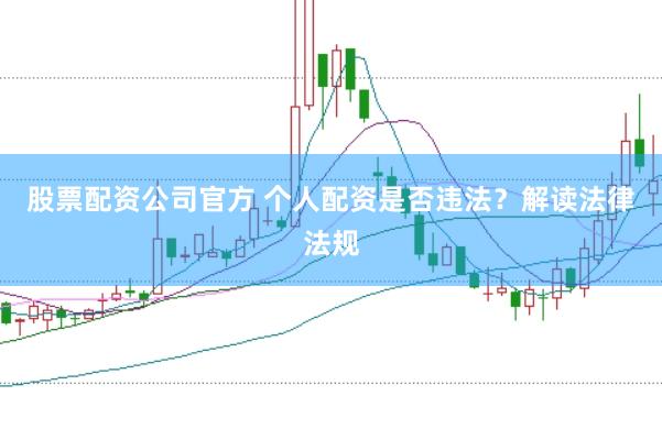 股票配资公司官方 个人配资是否违法？解读法律法规