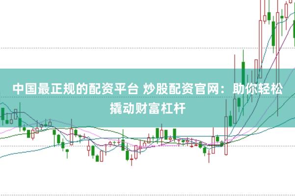 中国最正规的配资平台 炒股配资官网：助你轻松撬动财富杠杆
