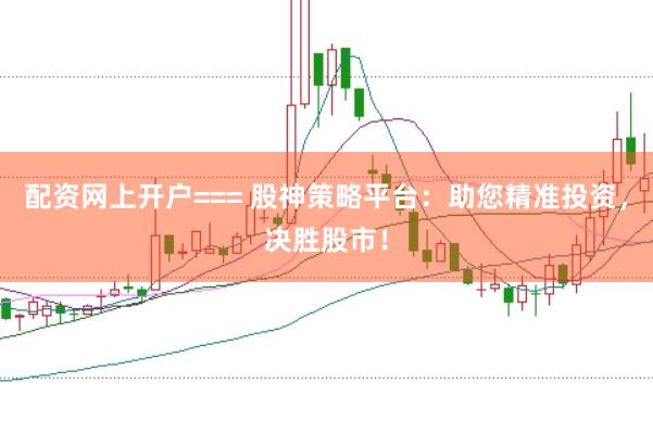 配资网上开户=== 股神策略平台：助您精准投资，决胜股市！