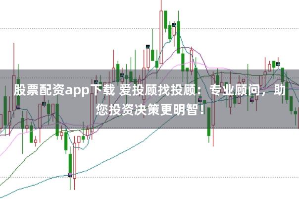 股票配资app下载 爱投顾找投顾：专业顾问，助您投资决策更明智！