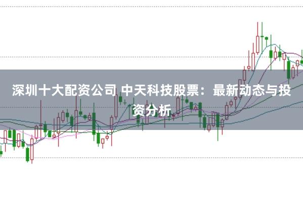 深圳十大配资公司 中天科技股票：最新动态与投资分析