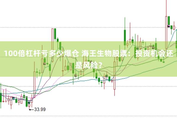 100倍杠杆亏多少爆仓 海王生物股票：投资机会还是风险？