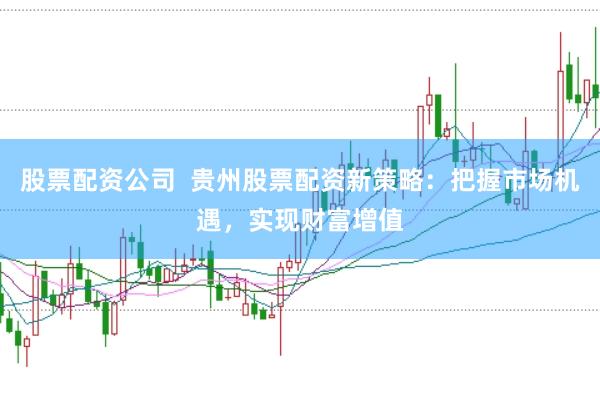 股票配资公司  贵州股票配资新策略：把握市场机遇，实现财富增值