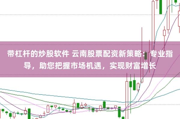 带杠杆的炒股软件 云南股票配资新策略：专业指导，助您把握市场机遇，实现财富增长