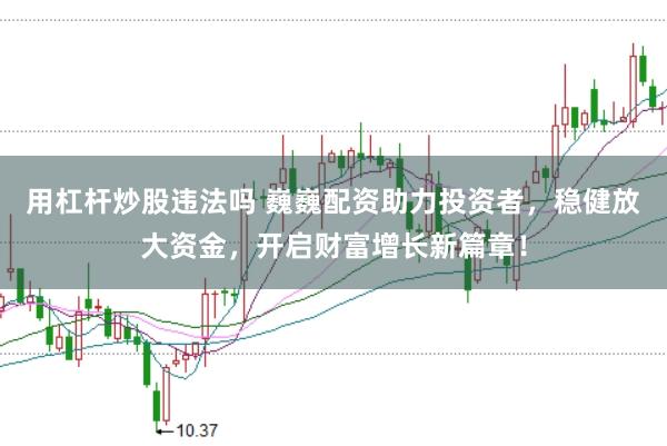 用杠杆炒股违法吗 巍巍配资助力投资者，稳健放大资金，开启财富增长新篇章！