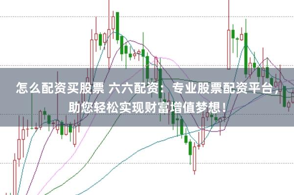 怎么配资买股票 六六配资：专业股票配资平台，助您轻松实现财富增值梦想！
