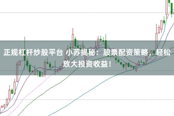 正规杠杆炒股平台 小苏揭秘：股票配资策略，轻松放大投资收益！