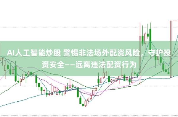 AI人工智能炒股 警惕非法场外配资风险，守护投资安全——远离违法配资行为