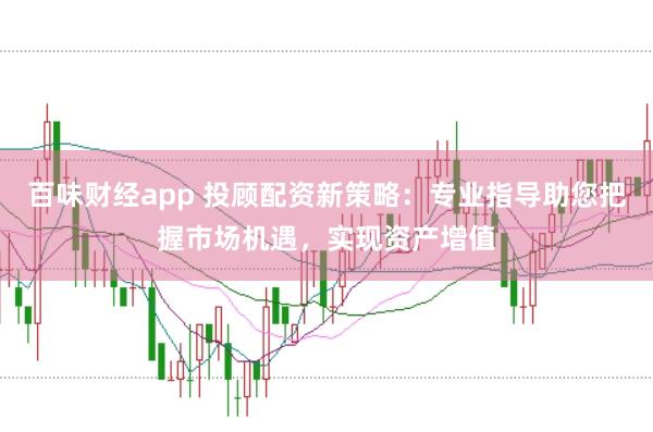 百味财经app 投顾配资新策略：专业指导助您把握市场机遇，实现资产增值