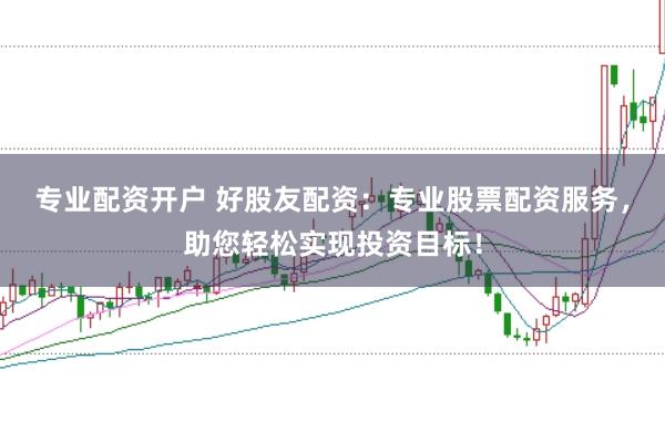 专业配资开户 好股友配资：专业股票配资服务，助您轻松实现投资目标！
