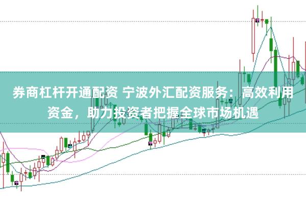 券商杠杆开通配资 宁波外汇配资服务：高效利用资金，助力投资者把握全球市场机遇