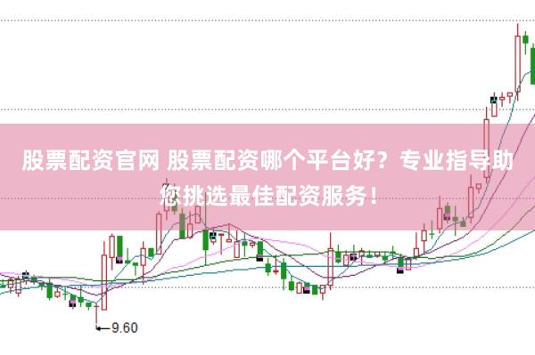 股票配资官网 股票配资哪个平台好？专业指导助您挑选最佳配资服务！