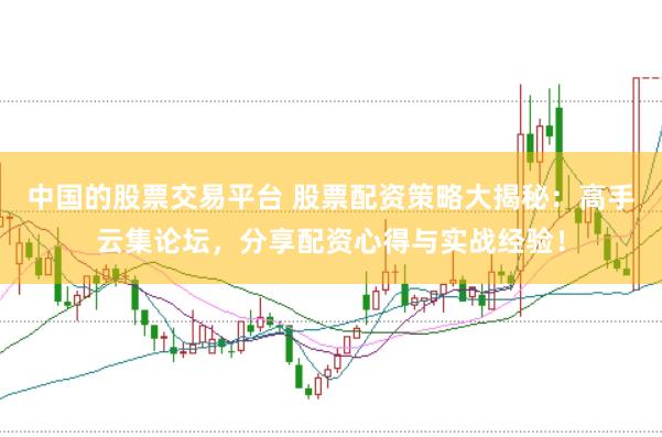 中国的股票交易平台 股票配资策略大揭秘：高手云集论坛，分享配资心得与实战经验！
