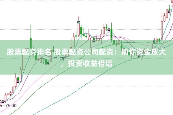 股票配资排名 股票配资公司配资：助你资金放大，投资收益倍增