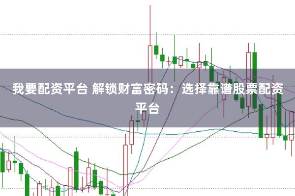 我要配资平台 解锁财富密码：选择靠谱股票配资平台