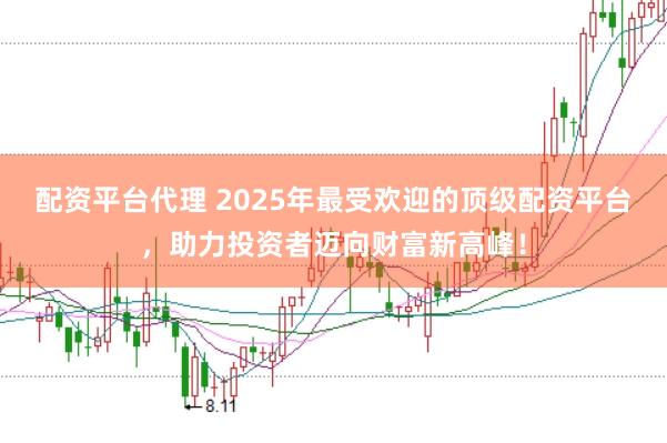 配资平台代理 2025年最受欢迎的顶级配资平台，助力投资者迈向财富新高峰！