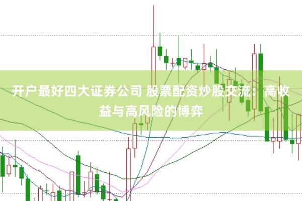 开户最好四大证券公司 股票配资炒股交流：高收益与高风险的博弈