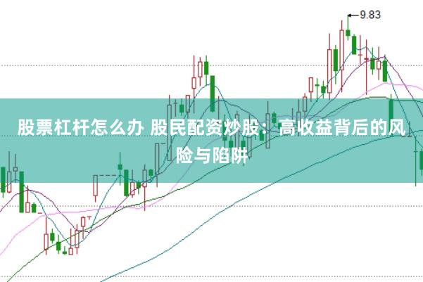 股票杠杆怎么办 股民配资炒股：高收益背后的风险与陷阱