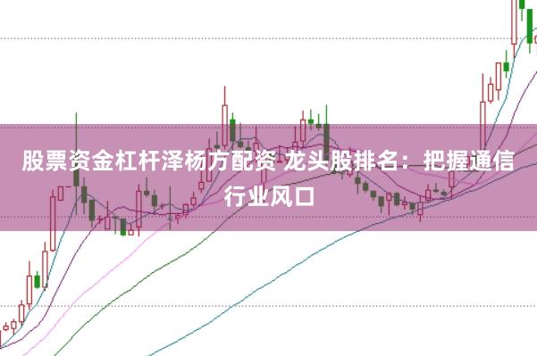 股票资金杠杆泽杨方配资 龙头股排名：把握通信行业风口