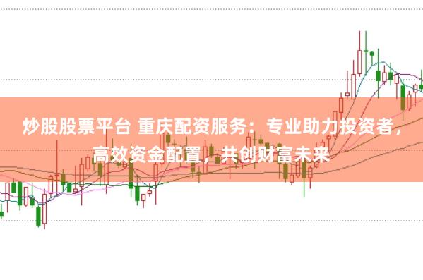 炒股股票平台 重庆配资服务：专业助力投资者，高效资金配置，共创财富未来