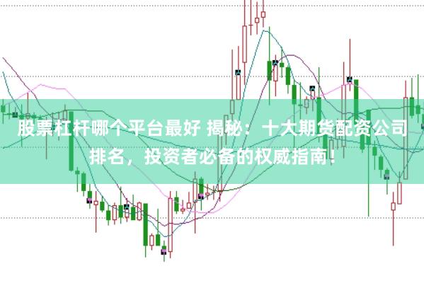股票杠杆哪个平台最好 揭秘：十大期货配资公司排名，投资者必备的权威指南！