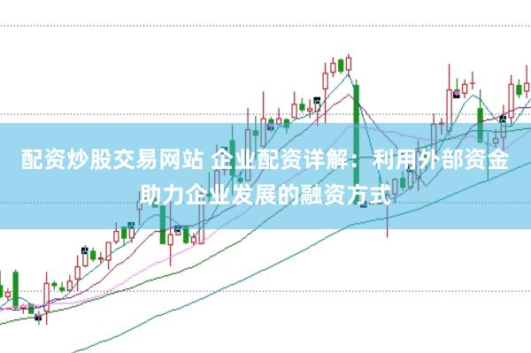 配资炒股交易网站 企业配资详解：利用外部资金助力企业发展的融资方式