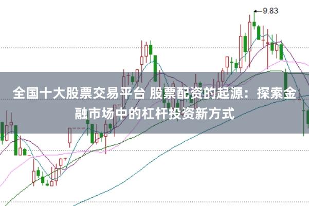 全国十大股票交易平台 股票配资的起源：探索金融市场中的杠杆投资新方式