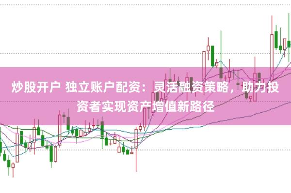 炒股开户 独立账户配资：灵活融资策略，助力投资者实现资产增值新路径