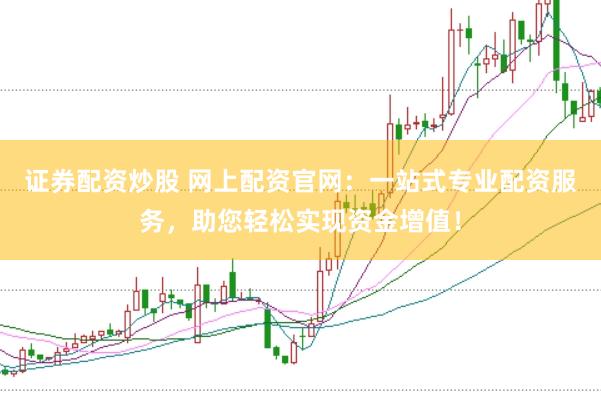 证券配资炒股 网上配资官网：一站式专业配资服务，助您轻松实现资金增值！