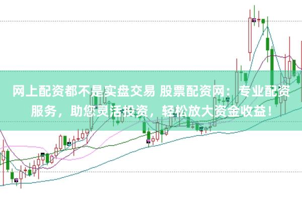 网上配资都不是实盘交易 股票配资网：专业配资服务，助您灵活投资，轻松放大资金收益！