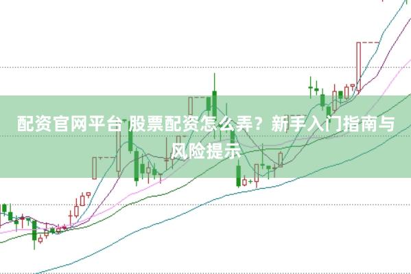 配资官网平台 股票配资怎么弄？新手入门指南与风险提示