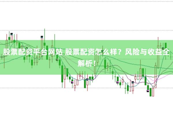股票配资平台网站 股票配资怎么样？风险与收益全解析！