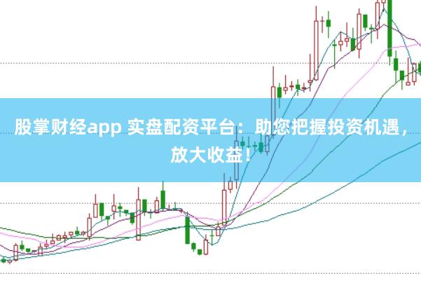 股掌财经app 实盘配资平台：助您把握投资机遇，放大收益！