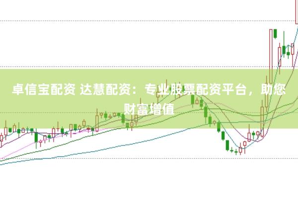 卓信宝配资 达慧配资：专业股票配资平台，助您财富增值