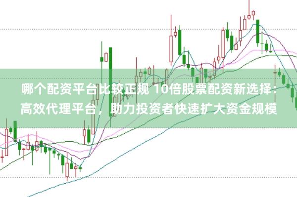 哪个配资平台比较正规 10倍股票配资新选择：高效代理平台，助力投资者快速扩大资金规模
